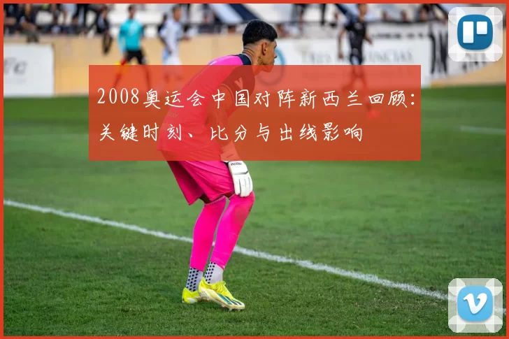 2008奥运会中国对阵新西兰回顾：关键时刻、比分与出线影响