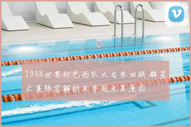 1998世界杯巴西队大名单回顾 群星云集阵容解析及夺冠未果原因