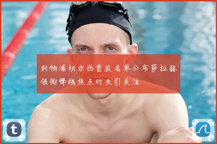 利物浦切尔西首发名单公布萨拉赫领衔锋线焦点对决引关注
