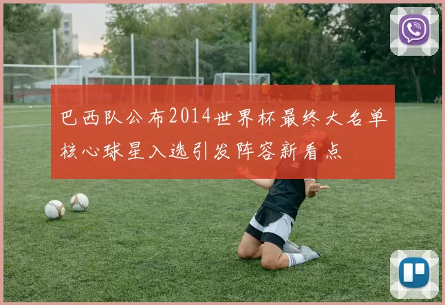 巴西队公布2014世界杯最终大名单核心球星入选引发阵容新看点