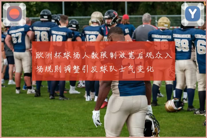 欧洲杯球场人数限制放宽后观众入场规则调整引发球队士气变化