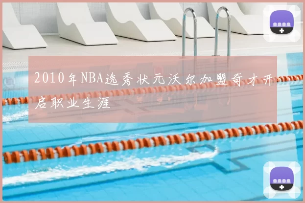 2010年NBA选秀状元沃尔加盟奇才开启职业生涯