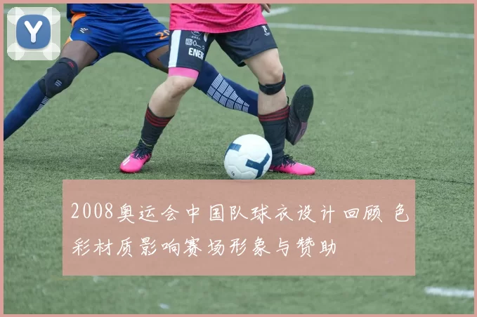 2008奥运会中国队球衣设计回顾 色彩材质影响赛场形象与赞助