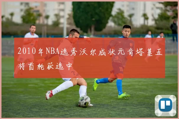 2010年NBA选秀沃尔成状元肯塔基五将首轮获选中