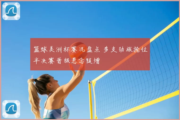 篮球美洲杯赛况盘点 多支劲旅抢位半决赛晋级悬念陡增