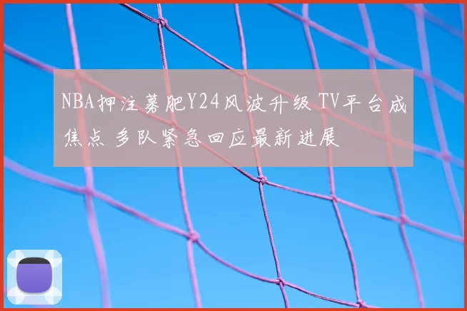 NBA押注募肥Y24风波升级 TV平台成焦点 多队紧急回应最新进展