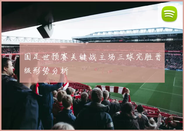 国足世预赛关键战主场三球完胜晋级形势分析