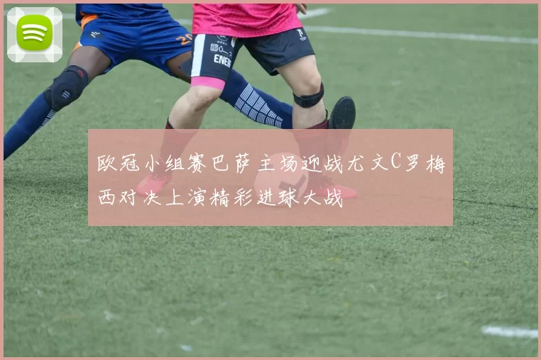 欧冠小组赛巴萨主场迎战尤文C罗梅西对决上演精彩进球大战