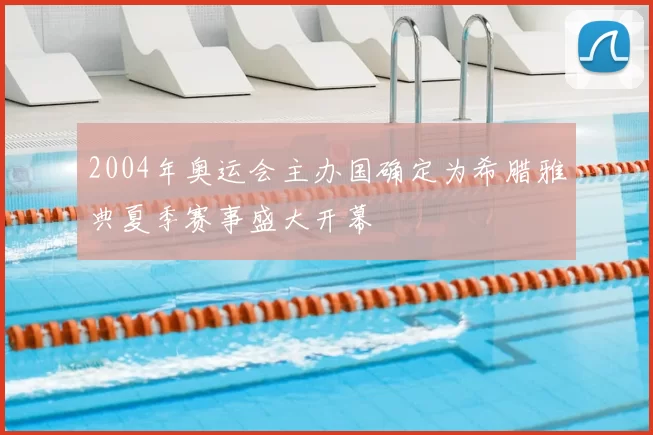 2004年奥运会主办国确定为希腊雅典夏季赛事盛大开幕