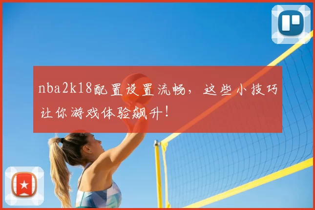 nba2k18配置设置流畅，这些小技巧让你游戏体验飙升！