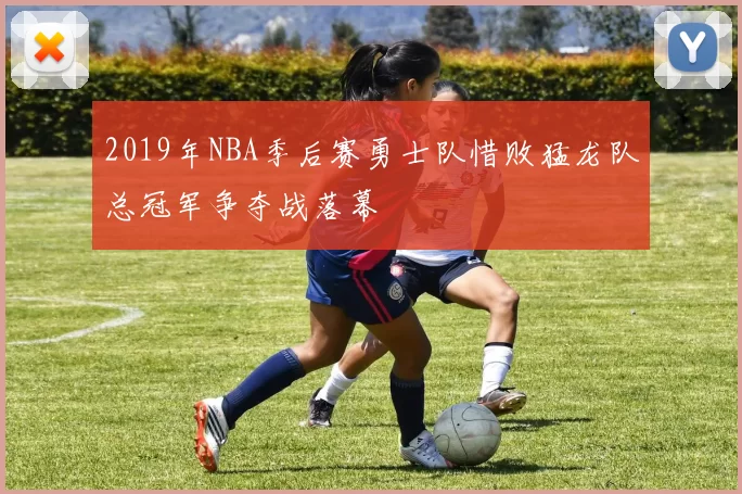 2019年NBA季后赛勇士队惜败猛龙队总冠军争夺战落幕