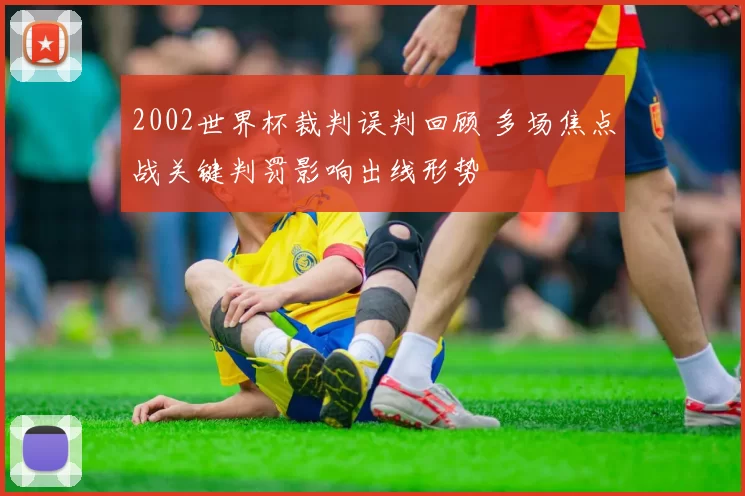 2002世界杯裁判误判回顾 多场焦点战关键判罚影响出线形势