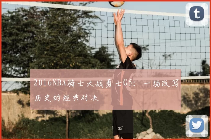 2016NBA骑士大战勇士G5：一场改写历史的经典对决