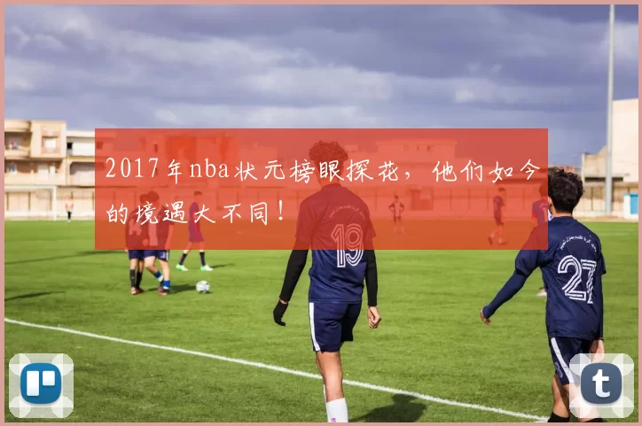 2017年nba状元榜眼探花,他们如今的境遇大不同!