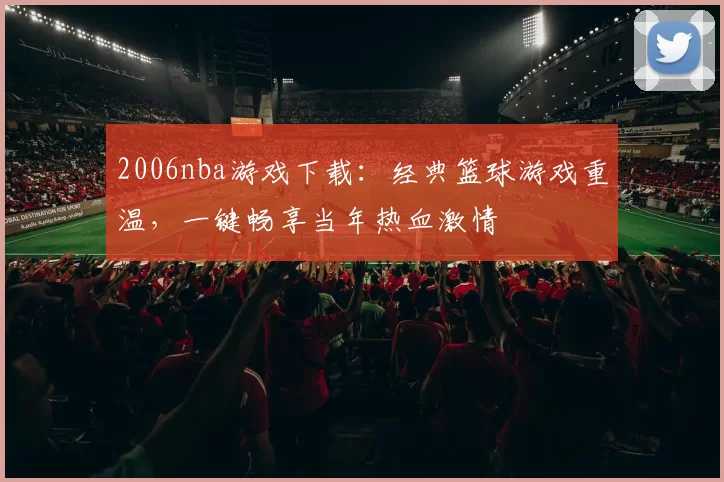 2006nba游戏下载：经典篮球游戏重温，一键畅享当年热血激情