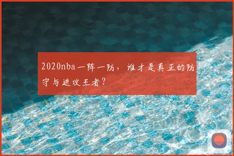 2020nba一阵一防，谁才是真正的防守与进攻王者？