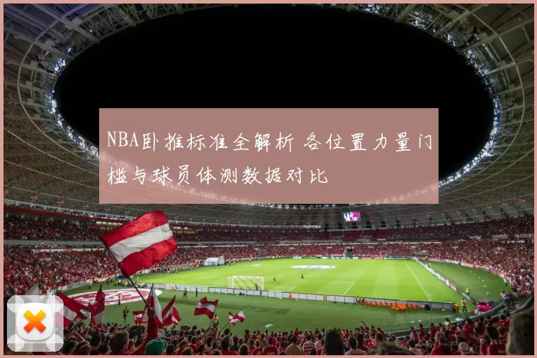 NBA卧推标准全解析 各位置力量门槛与球员体测数据对比