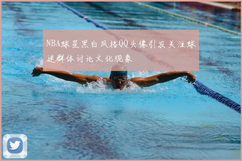 NBA球星黑白风格QQ头像引发关注球迷群体讨论文化现象