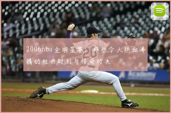 2006nba全明星赛：那些令人热血沸腾的经典时刻与传奇对决