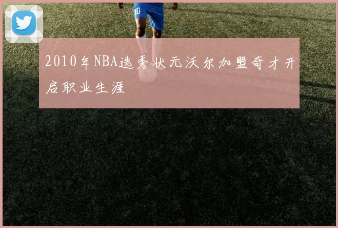 2010年NBA选秀状元沃尔加盟奇才开启职业生涯