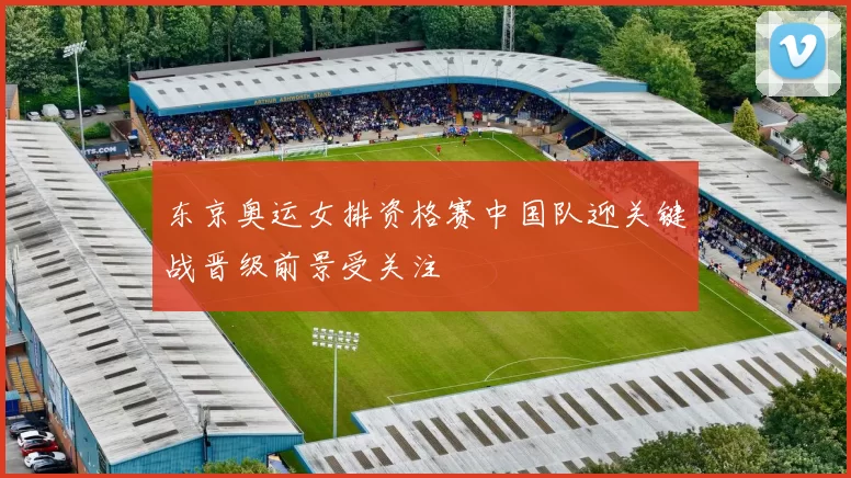 东京奥运女排资格赛中国队迎关键战晋级前景受关注