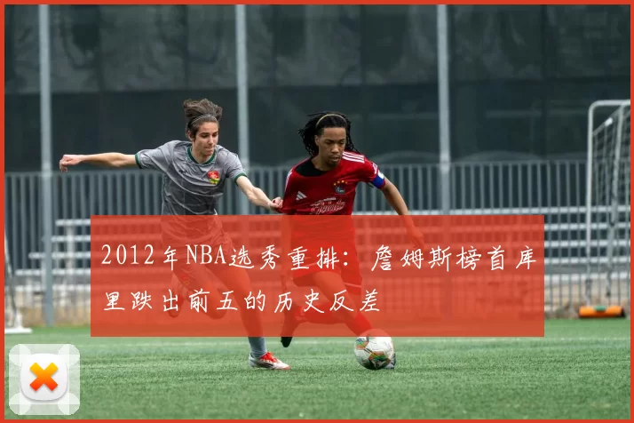 2012年NBA选秀重排：詹姆斯榜首库里跌出前五的历史反差
