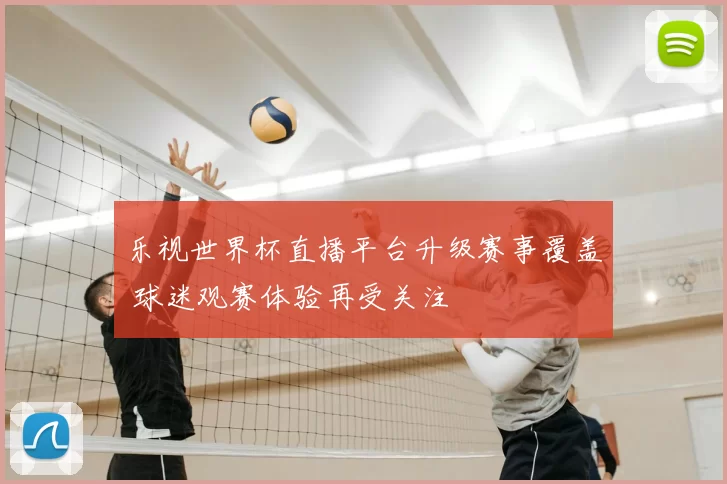 乐视世界杯直播平台升级赛事覆盖 球迷观赛体验再受关注