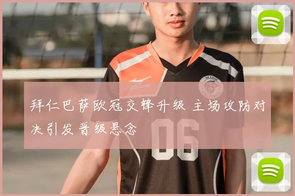 拜仁巴萨欧冠交锋升级 主场攻防对决引发晋级悬念