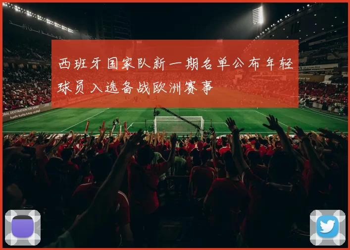 西班牙国家队新一期名单公布年轻球员入选备战欧洲赛事