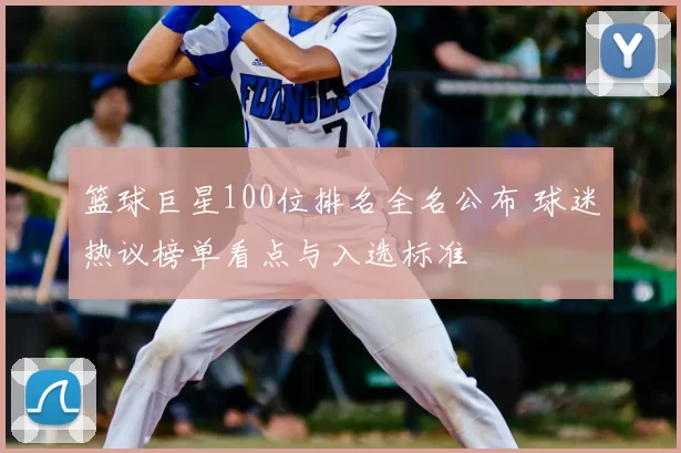 篮球巨星100位排名全名公布 球迷热议榜单看点与入选标准