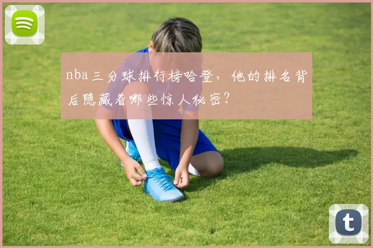 nba三分球排行榜哈登，他的排名背后隐藏着哪些惊人秘密？