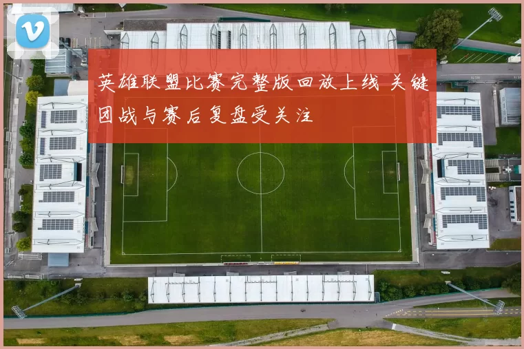 英雄联盟比赛完整版回放上线 关键团战与赛后复盘受关注