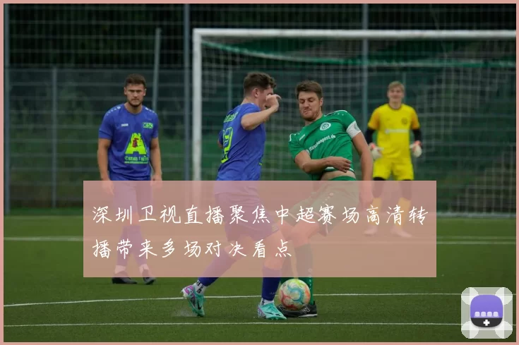 深圳卫视直播聚焦中超赛场高清转播带来多场对决看点