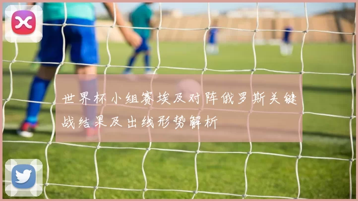 世界杯小组赛埃及对阵俄罗斯关键战结果及出线形势解析