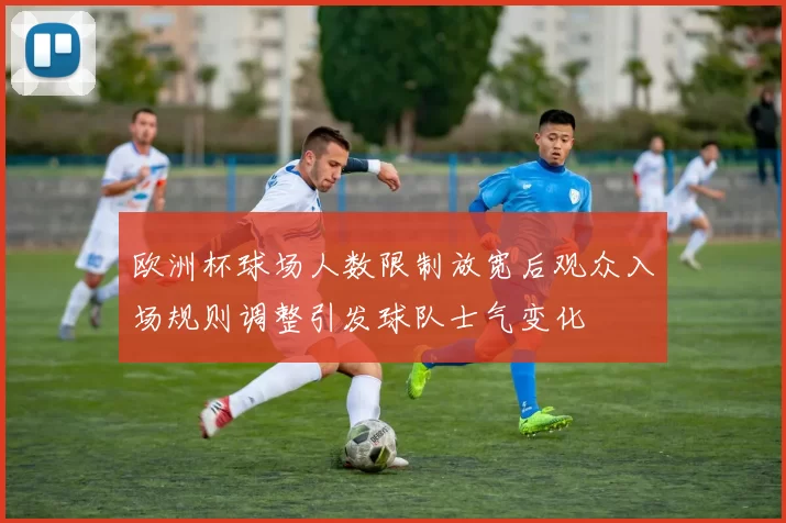 欧洲杯球场人数限制放宽后观众入场规则调整引发球队士气变化