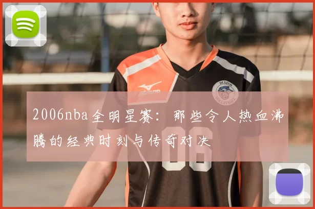 2006nba全明星赛:那些令人热血沸腾的经典时刻与传奇对决