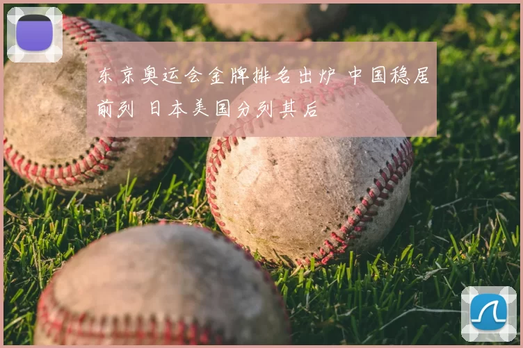 东京奥运会金牌排名出炉 中国稳居前列 日本美国分列其后