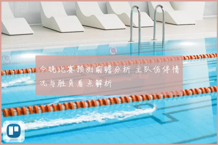 今晚比赛预测前瞻分析 主队伤停情况与胜负看点解析