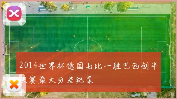 2014世界杯德国七比一胜巴西创半决赛最大分差纪录