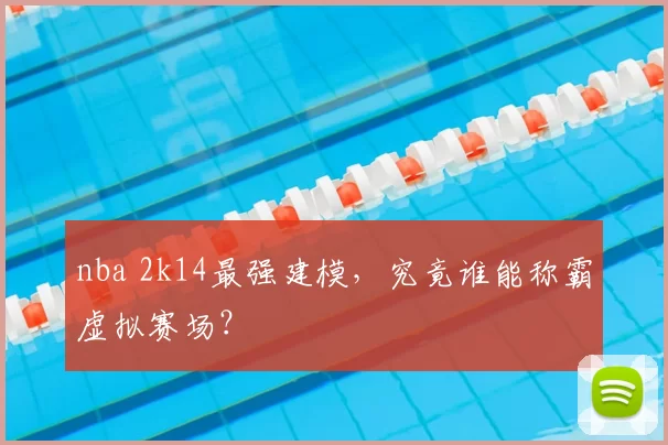 nba 2k14最强建模，究竟谁能称霸虚拟赛场？