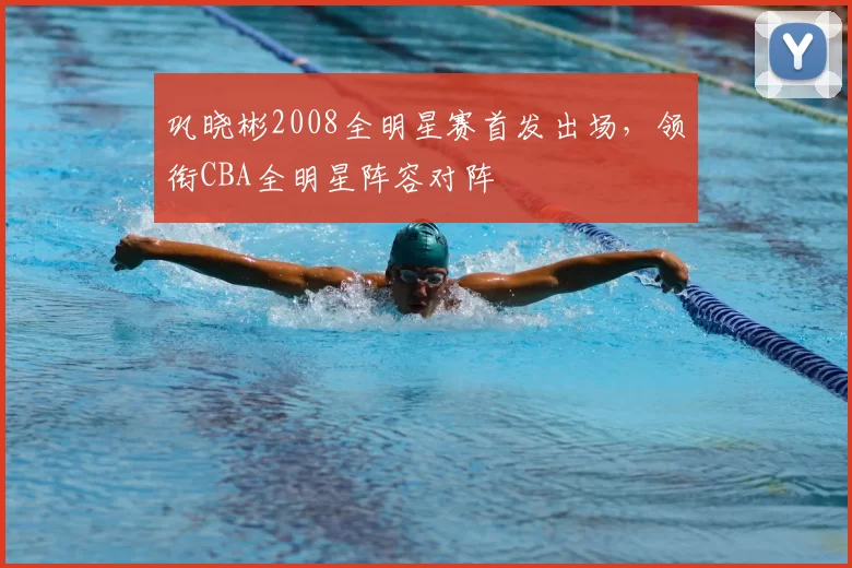 巩晓彬2008全明星赛首发出场，领衔CBA全明星阵容对阵