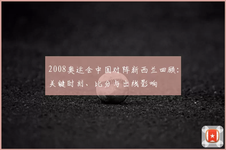 2008奥运会中国对阵新西兰回顾：关键时刻、比分与出线影响