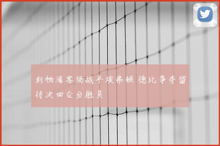 利物浦客场战平埃弗顿 德比争夺留待次回合分胜负
