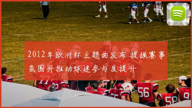 2012年欧洲杯主题曲发布 提振赛事氛围并推动球迷参与度提升