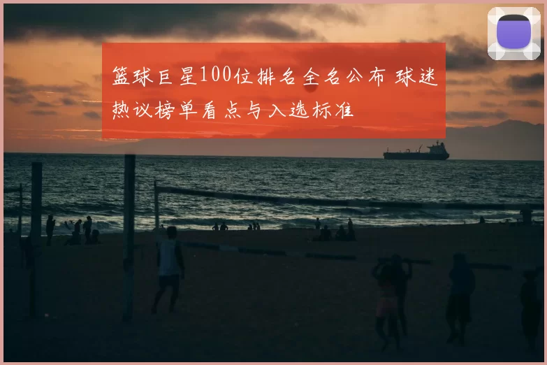 篮球巨星100位排名全名公布 球迷热议榜单看点与入选标准