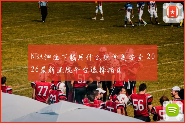 NBA押注下载用什么软件更安全 2026最新正规平台选择指南