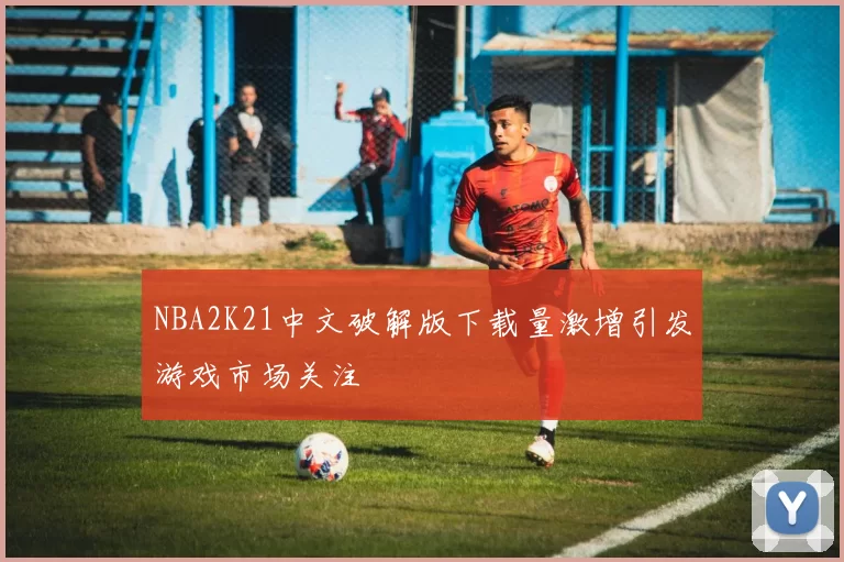 NBA2K21中文破解版下载量激增引发游戏市场关注
