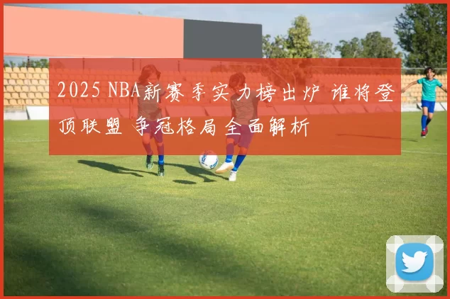 2025 NBA新赛季实力榜出炉 谁将登顶联盟 争冠格局全面解析