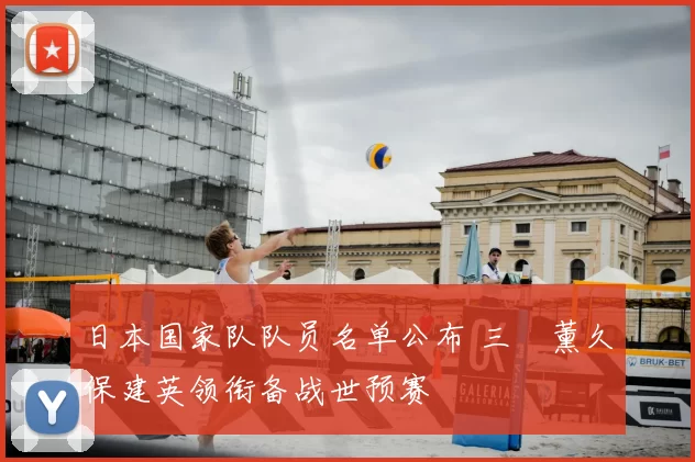 日本国家队队员名单公布 三笘薰久保建英领衔备战世预赛