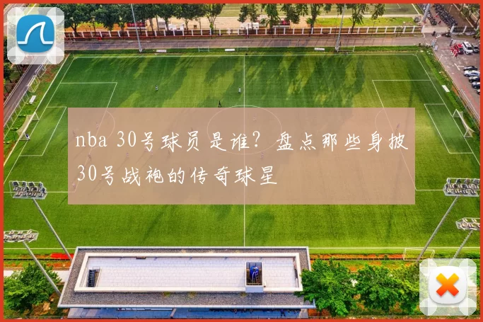 nba 30号球员是谁？盘点那些身披30号战袍的传奇球星